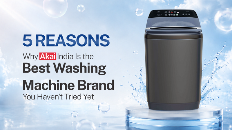 5 Reasons Why Akaiindia Is the Best Washing Machine Brand You Haven't Tried Yet